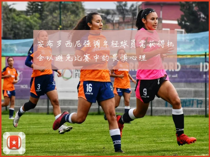 安布罗西尼强调年轻球员需获得机会以避免比赛中的畏惧心理