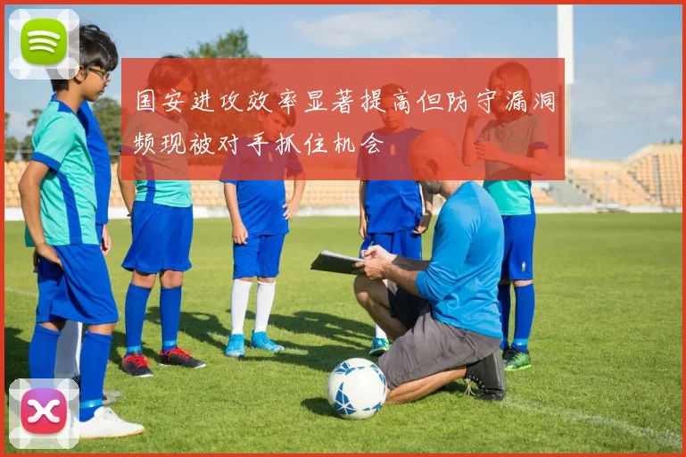 国安进攻效率显著提高但防守漏洞频现被对手抓住机会
