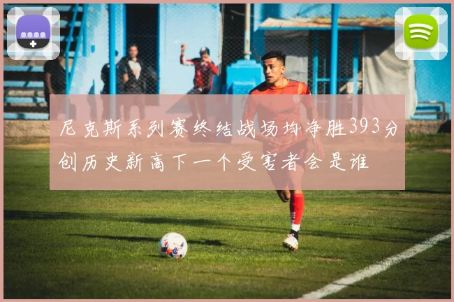 尼克斯系列赛终结战场均净胜393分创历史新高下一个受害者会是谁