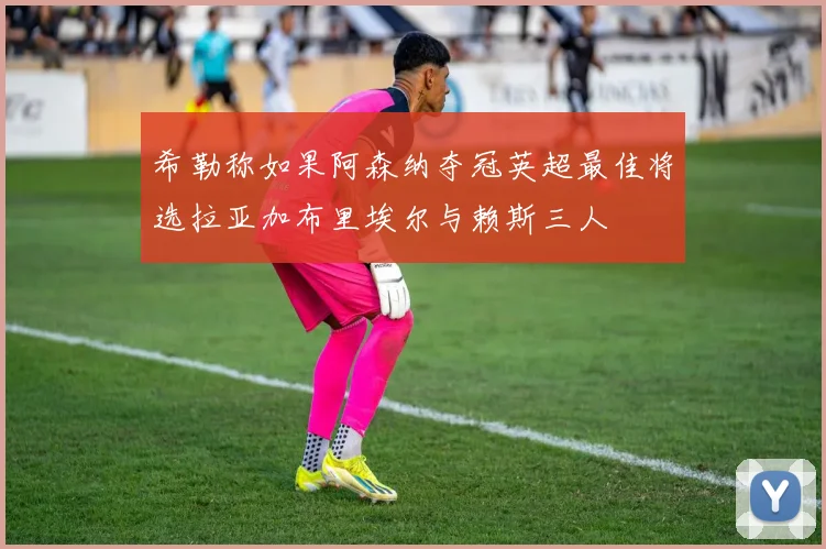 希勒称如果阿森纳夺冠英超最佳将选拉亚加布里埃尔与赖斯三人