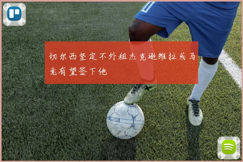 切尔西坚定不外租杰克逊维拉或马竞有望签下他