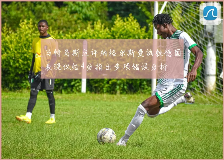 马特乌斯点评纳格尔斯曼执教德国表现仅给4分指出多项错误分析