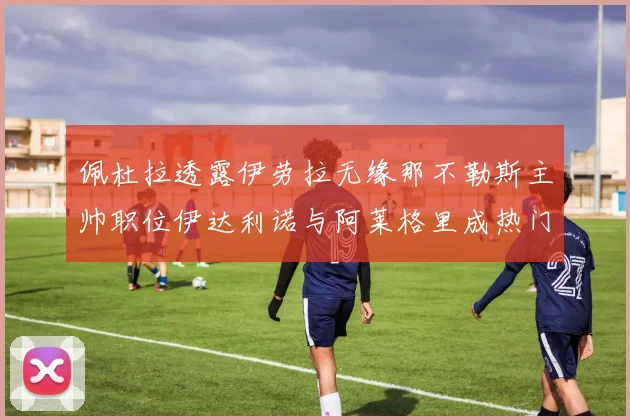 佩杜拉透露伊劳拉无缘那不勒斯主帅职位伊达利诺与阿莱格里成热门候选人