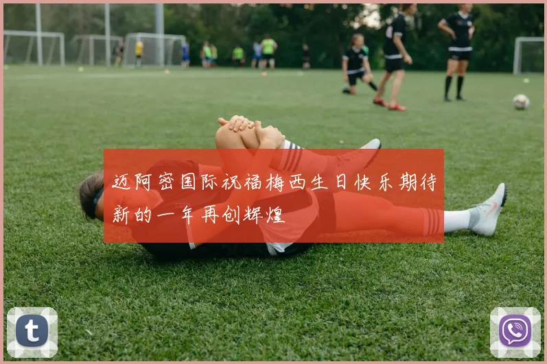 迈阿密国际祝福梅西生日快乐期待新的一年再创辉煌