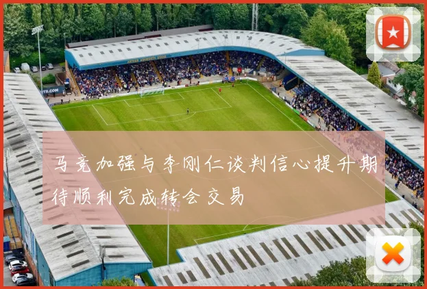 马竞加强与李刚仁谈判信心提升期待顺利完成转会交易
