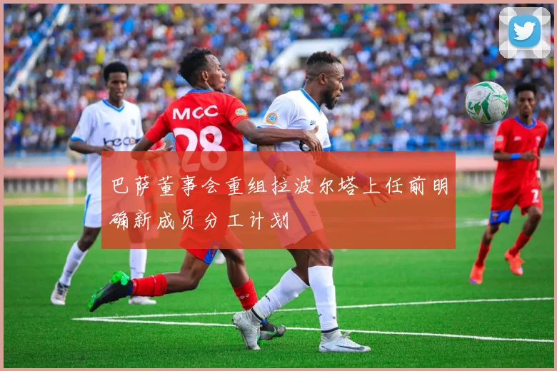 巴萨董事会重组拉波尔塔上任前明确新成员分工计划