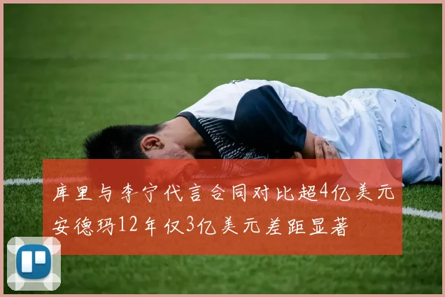 库里与李宁代言合同对比超4亿美元安德玛12年仅3亿美元差距显著
