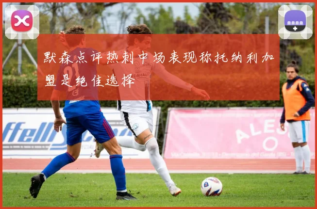 默森点评热刺中场表现称托纳利加盟是绝佳选择