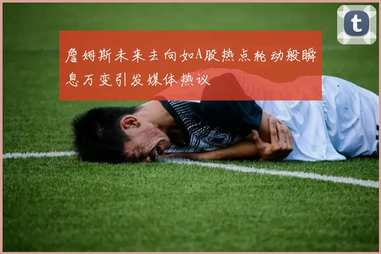 詹姆斯未来去向如A股热点轮动般瞬息万变引发媒体热议