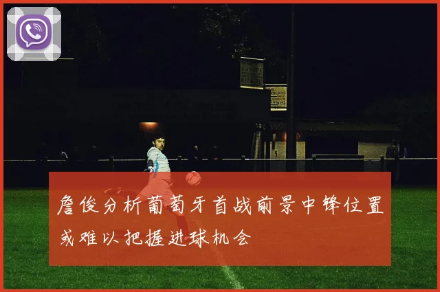 詹俊分析葡萄牙首战前景中锋位置或难以把握进球机会