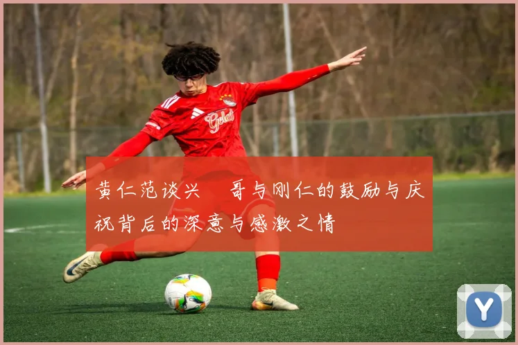 黄仁范谈兴慜哥与刚仁的鼓励与庆祝背后的深意与感激之情