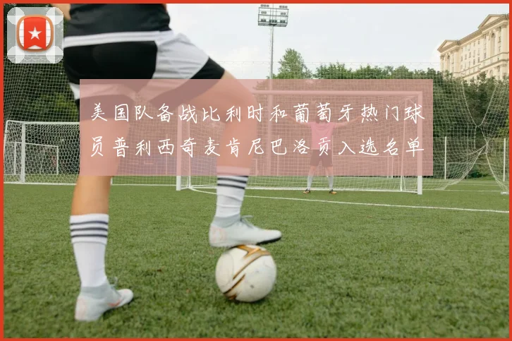美国队备战比利时和葡萄牙热门球员普利西奇麦肯尼巴洛贡入选名单