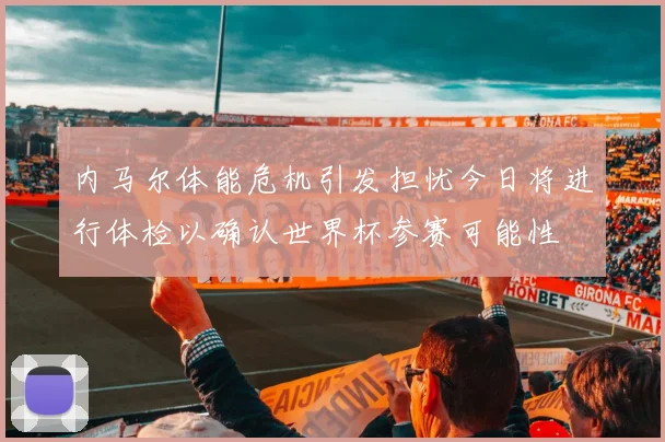 内马尔体能危机引发担忧今日将进行体检以确认世界杯参赛可能性