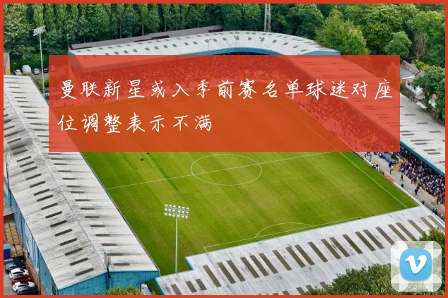 曼联新星或入季前赛名单球迷对座位调整表示不满