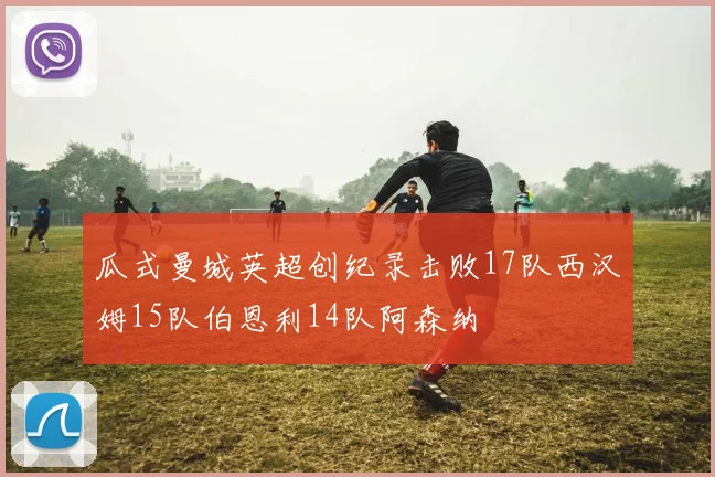 瓜式曼城英超创纪录击败17队西汉姆15队伯恩利14队阿森纳