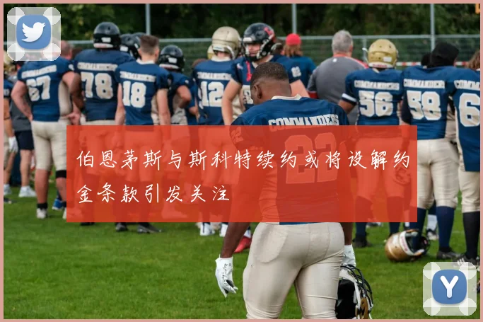伯恩茅斯与斯科特续约或将设解约金条款引发关注