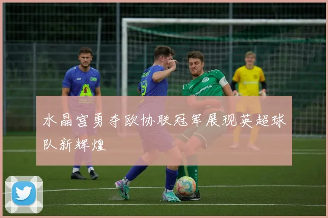 水晶宫勇夺欧协联冠军展现英超球队新辉煌
