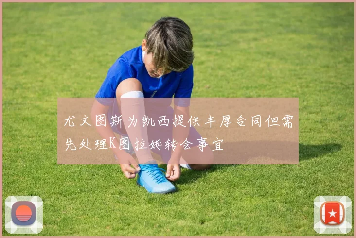 尤文图斯为凯西提供丰厚合同但需先处理K图拉姆转会事宜
