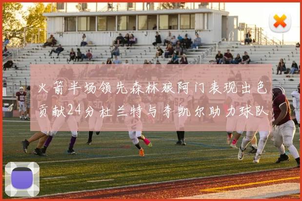 火箭半场领先森林狼阿门表现出色贡献24分杜兰特与李凯尔助力球队奋战