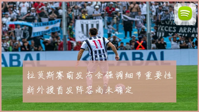 拉莫斯赛前发布会强调细节重要性新外援首发阵容尚未确定