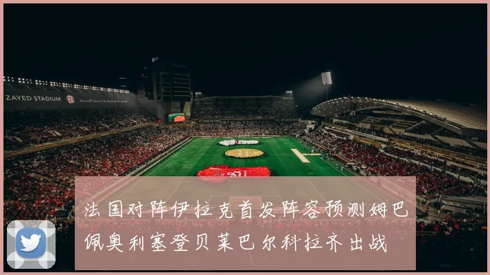 法国对阵伊拉克首发阵容预测姆巴佩奥利塞登贝莱巴尔科拉齐出战