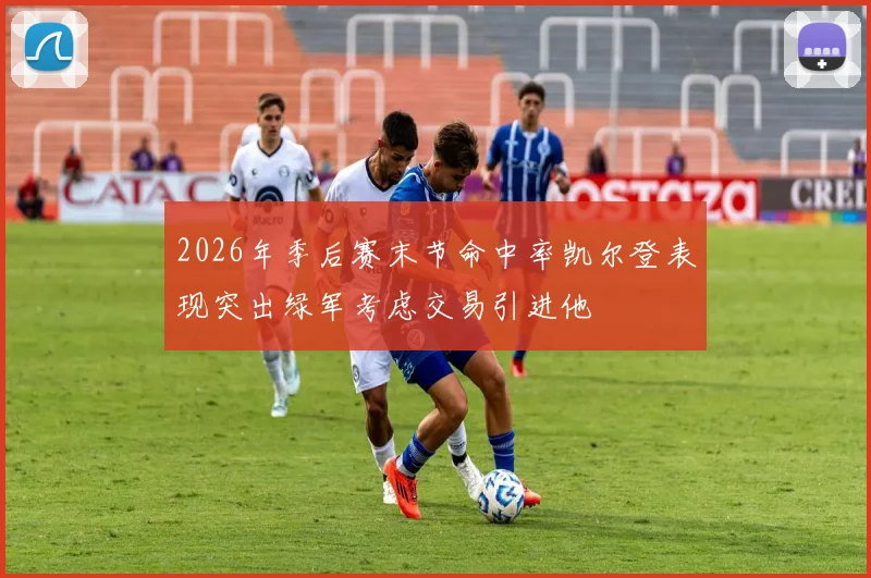 2026年季后赛末节命中率凯尔登表现突出绿军考虑交易引进他