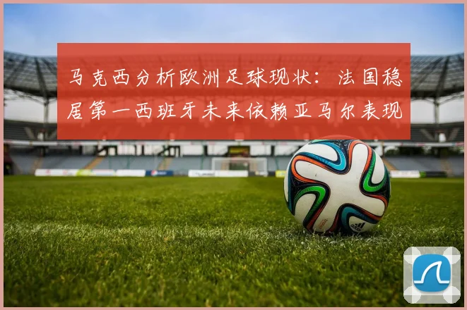 马克西分析欧洲足球现状：法国稳居第一西班牙未来依赖亚马尔表现