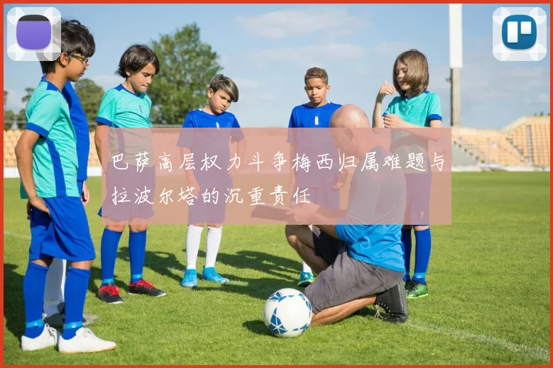 巴萨高层权力斗争梅西归属难题与拉波尔塔的沉重责任