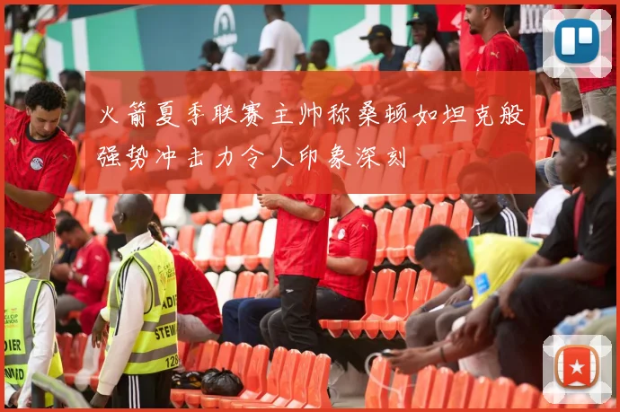 火箭夏季联赛主帅称桑顿如坦克般强势冲击力令人印象深刻
