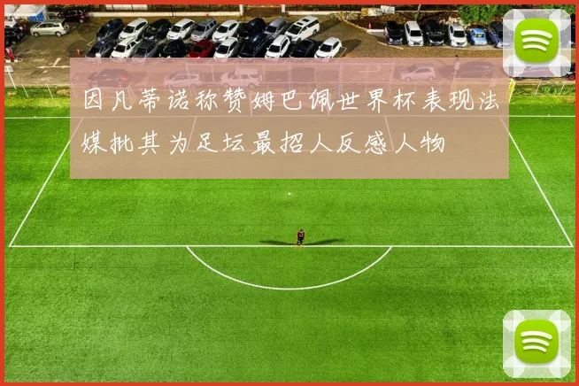 因凡蒂诺称赞姆巴佩世界杯表现法媒批其为足坛最招人反感人物